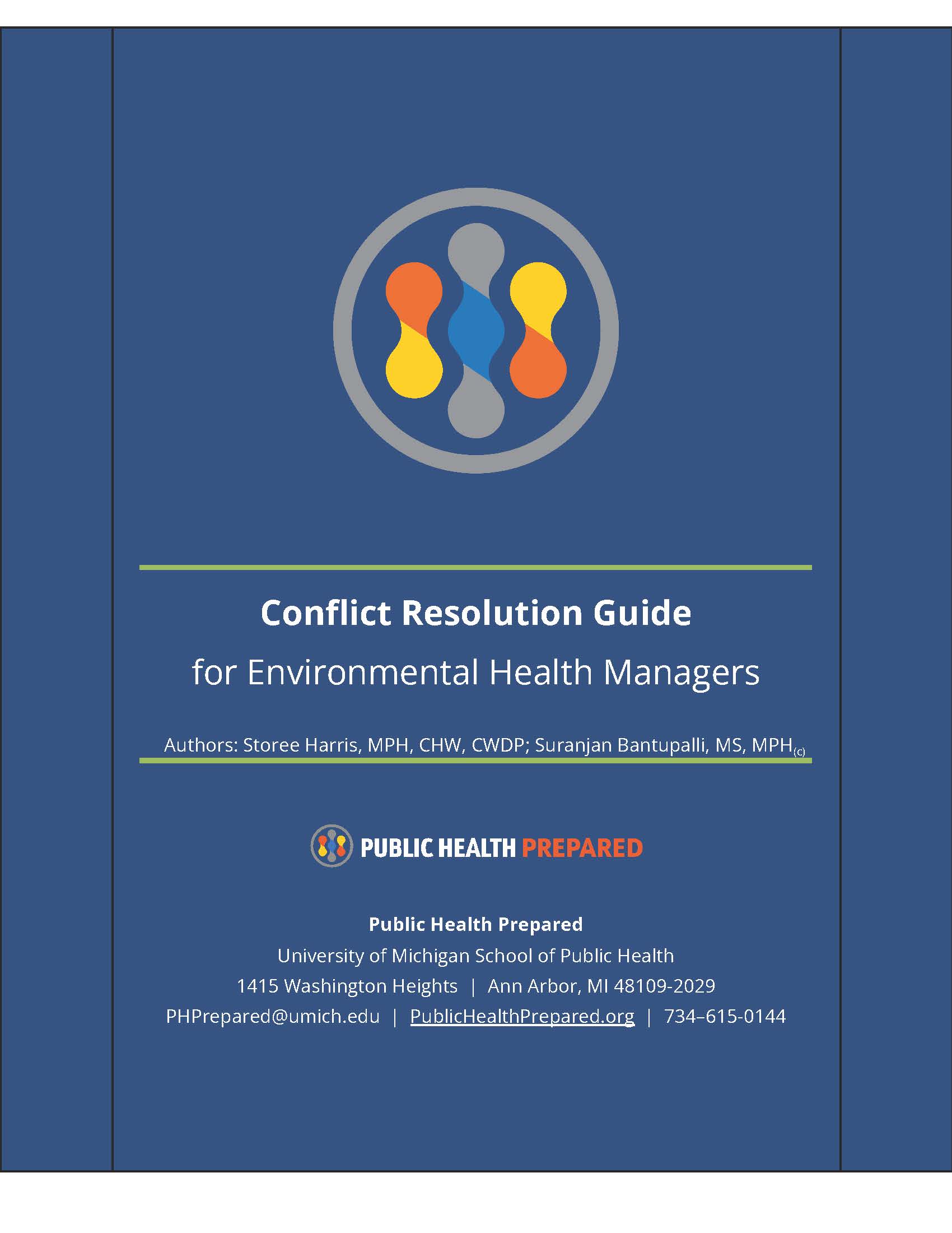 Confl ict Resolution Guide<br />
for Environmental Health Managers Authors: Storee Harris, MPH, CHW, CWDP; Suranjan Bantupalli, MS, MPH<br />
Public Health Prepared<br />
University of Michigan School of Public Health<br />
1415 Washington Heights | Ann Arbor, MI 48109-2029<br />
PHPrepared@umich.edu | PublicHealthPrepared.org | 734–615-0144